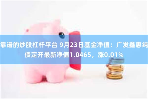 靠谱的炒股杠杆平台 9月23日基金净值：广发鑫惠纯债定开最新净值1.0465，涨0.01%