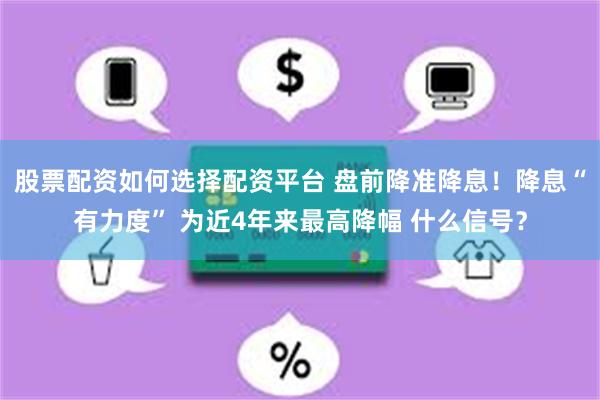 股票配资如何选择配资平台 盘前降准降息！降息“有力度” 为近4年来最高降幅 什么信号？