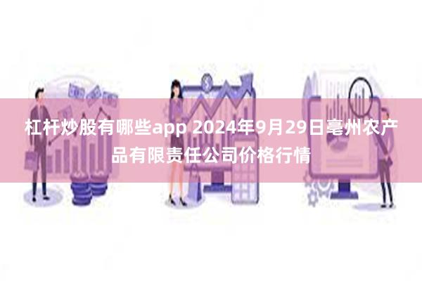 杠杆炒股有哪些app 2024年9月29日亳州农产品有限责任公司价格行情