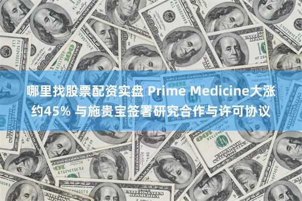 哪里找股票配资实盘 Prime Medicine大涨约45% 与施贵宝签署研究合作与许可协议