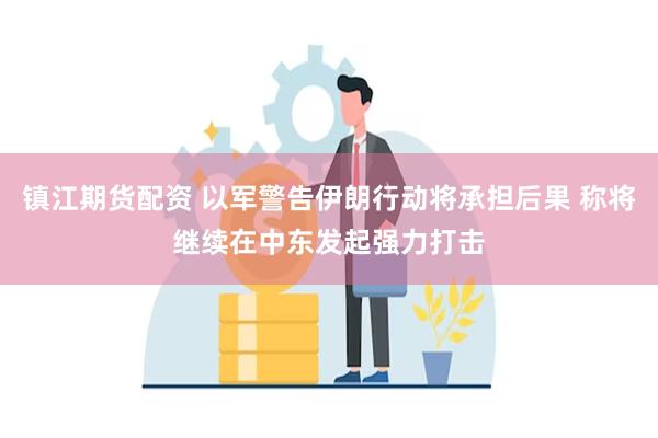 镇江期货配资 以军警告伊朗行动将承担后果 称将继续在中东发起强力打击