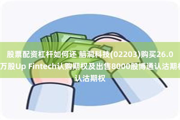 股票配资杠杆如何还 脑洞科技(02203)购买26.01万股Up Fintech认购期权及出售8000股博通认沽期权