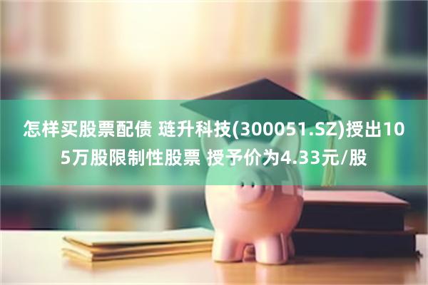 怎样买股票配债 琏升科技(300051.SZ)授出105万股限制性股票 授予价为4.33元/股