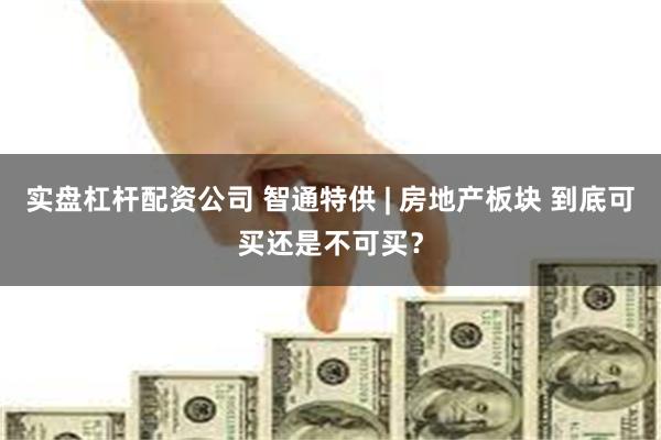 实盘杠杆配资公司 智通特供 | 房地产板块 到底可买还是不可买？