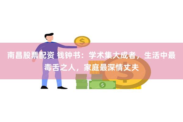 南昌股票配资 钱钟书：学术集大成者，生活中最毒舌之人，家庭最深情丈夫