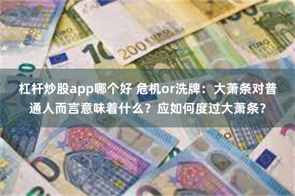 杠杆炒股app哪个好 危机or洗牌：大萧条对普通人而言意味着什么？应如何度过大萧条？