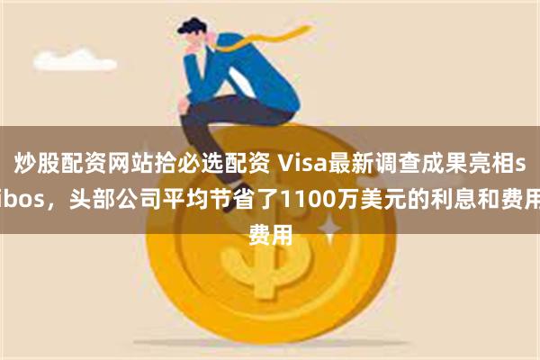 炒股配资网站拾必选配资 Visa最新调查成果亮相sibos，头部公司平均节省了1100万美元的利息和费用