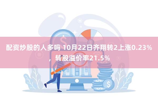 配资炒股的人多吗 10月22日齐翔转2上涨0.23%，转股溢价率21.5%