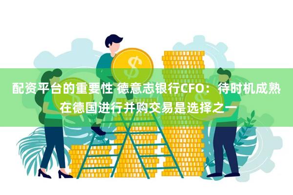 配资平台的重要性 德意志银行CFO：待时机成熟 在德国进行并购交易是选择之一