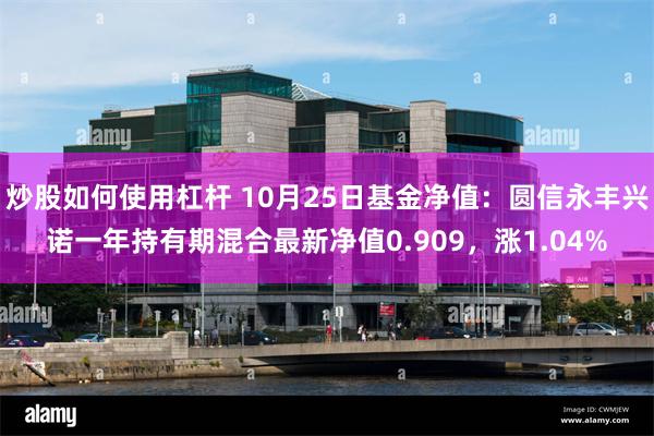 炒股如何使用杠杆 10月25日基金净值：圆信永丰兴诺一年持有期混合最新净值0.909，涨1.04%