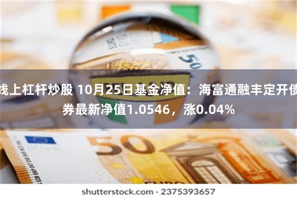 线上杠杆炒股 10月25日基金净值：海富通融丰定开债券最新净值1.0546，涨0.04%