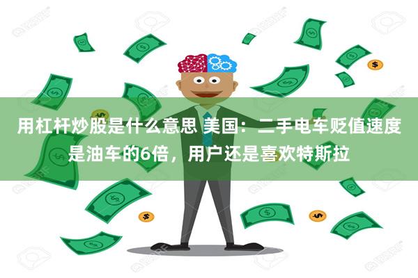 用杠杆炒股是什么意思 美国：二手电车贬值速度是油车的6倍，用户还是喜欢特斯拉