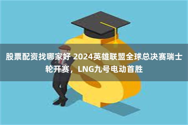 股票配资找哪家好 2024英雄联盟全球总决赛瑞士轮开赛，LNG九号电动首胜