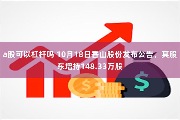 a股可以杠杆吗 10月18日香山股份发布公告，其股东增持148.33万股