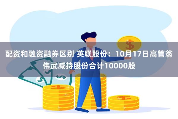 配资和融资融券区别 英联股份：10月17日高管翁伟武减持股份合计10000股