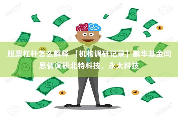 股票杠杆怎么解释 【机构调研记录】鹏华基金闫思倩调研北特科技，永太科技