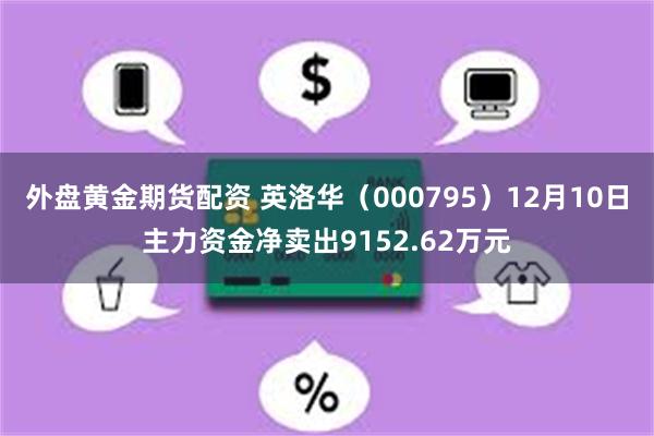 外盘黄金期货配资 英洛华（000795）12月10日主力资金净卖出9152.62万元