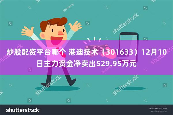 炒股配资平台哪个 港迪技术（301633）12月10日主力资金净卖出529.95万元