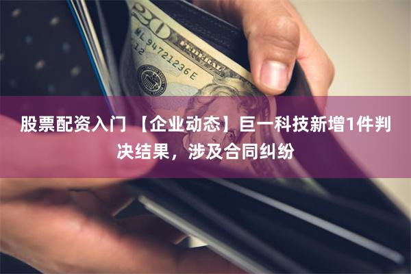 股票配资入门 【企业动态】巨一科技新增1件判决结果，涉及合同纠纷