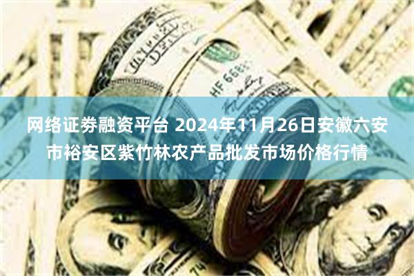 网络证劵融资平台 2024年11月26日安徽六安市裕安区紫竹林农产品批发市场价格行情