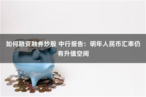 如何融资融券炒股 中行报告：明年人民币汇率仍有升值空间