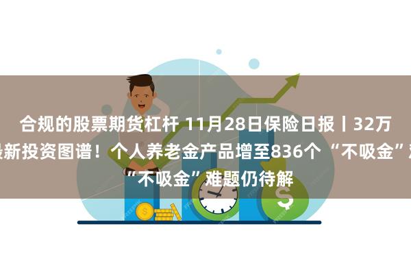 合规的股票期货杠杆 11月28日保险日报丨32万亿元险资最新投资图谱！个人养老金产品增至836个 “不吸金”难题仍待解