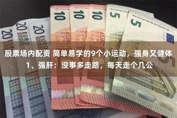 股票场内配资 简单易学的9个小运动，强身又健体 1、强肝：没事多走路，每天走个几公