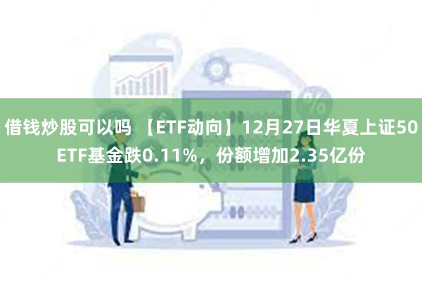 借钱炒股可以吗 【ETF动向】12月27日华夏上证50ETF基金跌0.11%，份额增加2.35亿份