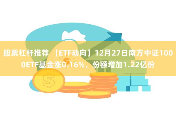 股票杠杆推荐 【ETF动向】12月27日南方中证1000ETF基金涨0.16%，份额增加1.22亿份