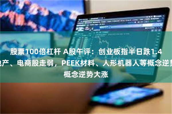 股票100倍杠杆 A股午评：创业板指半日跌1.4%，地产、电商股走弱，PEEK材料、人形机器人等概念逆势大涨