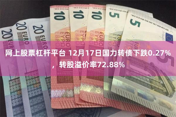 网上股票杠杆平台 12月17日国力转债下跌0.27%，转股溢价率72.88%