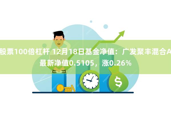 股票100倍杠杆 12月18日基金净值：广发聚丰混合A最新净值0.5105，涨0.26%