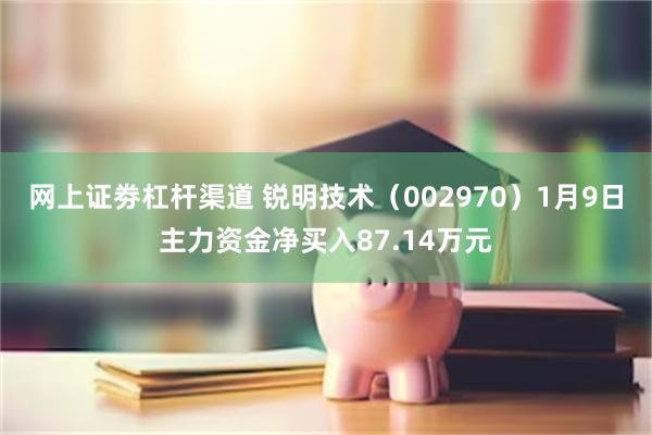 网上证劵杠杆渠道 锐明技术（002970）1月9日主力资金净买入87.14万元