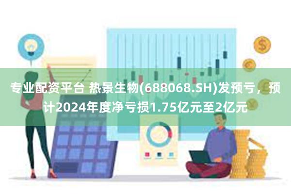 专业配资平台 热景生物(688068.SH)发预亏，预计2024年度净亏损1.75亿元至2亿元