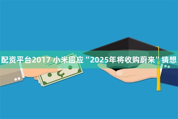 配资平台2017 小米回应“2025年将收购蔚来”猜想