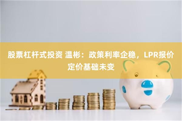 股票杠杆式投资 温彬：政策利率企稳，LPR报价定价基础未变