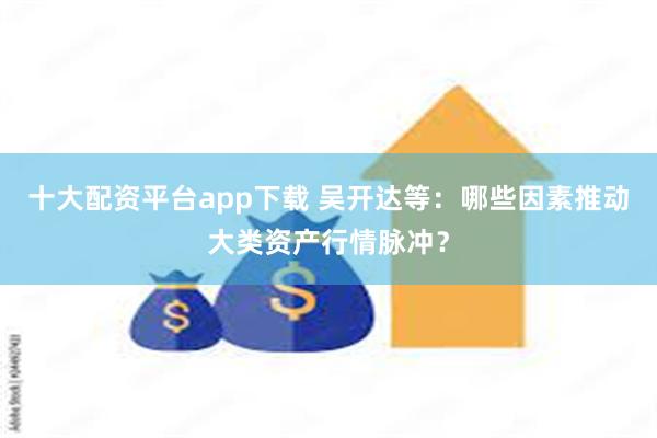 十大配资平台app下载 吴开达等：哪些因素推动大类资产行情脉冲？