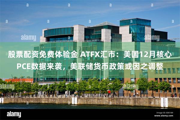 股票配资免费体验金 ATFX汇市：美国12月核心PCE数据来袭，美联储货币政策或因之调整