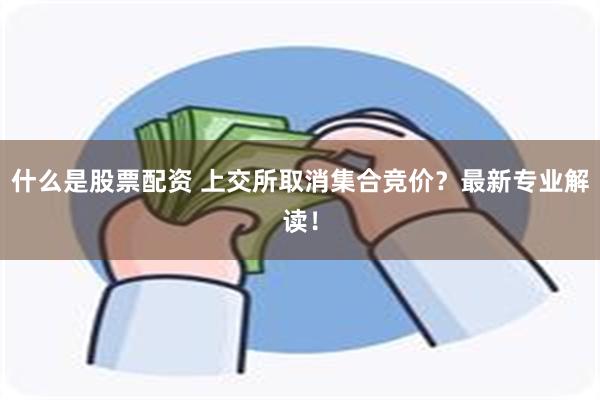 什么是股票配资 上交所取消集合竞价？最新专业解读！