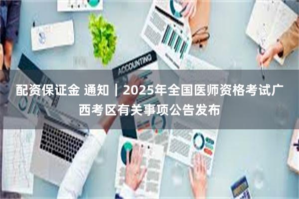 配资保证金 通知｜2025年全国医师资格考试广西考区有关事项公告发布