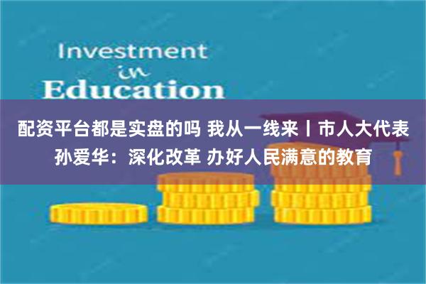 配资平台都是实盘的吗 我从一线来丨市人大代表孙爱华：深化改革 办好人民满意的教育