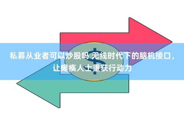 私募从业者可以炒股吗 无线时代下的脑机接口，让瘫痪人士重获行动力