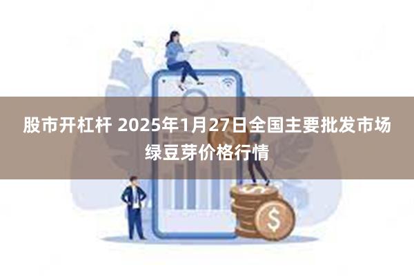 股市开杠杆 2025年1月27日全国主要批发市场绿豆芽价格行情