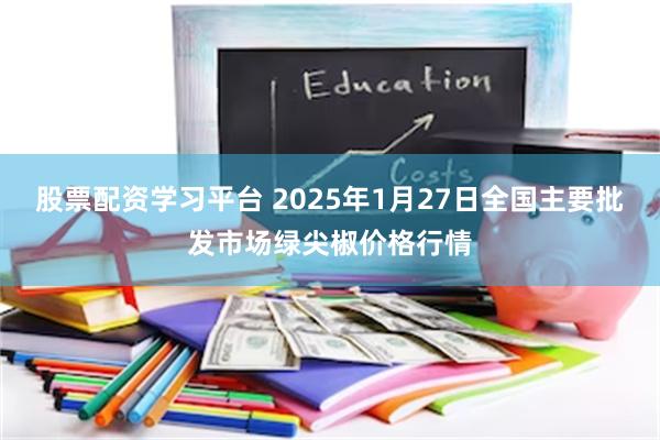 股票配资学习平台 2025年1月27日全国主要批发市场绿尖椒价格行情