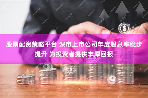 股票配资策略平台 深市上市公司年度股息率稳步提升 为投资者提供丰厚回报