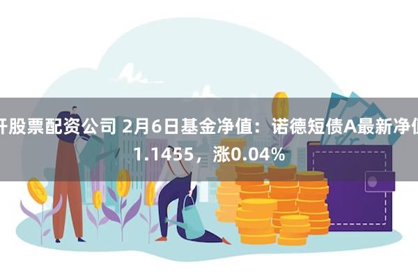 开股票配资公司 2月6日基金净值：诺德短债A最新净值1.1455，涨0.04%