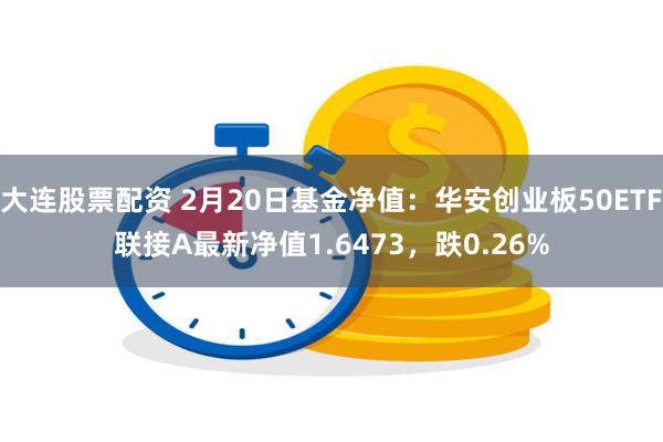 大连股票配资 2月20日基金净值：华安创业板50ETF联接A最新净值1.6473，跌0.26%