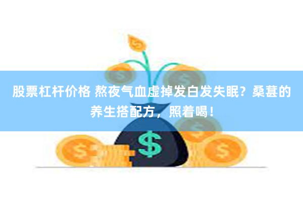 股票杠杆价格 熬夜气血虚掉发白发失眠？桑葚的养生搭配方，照着喝！