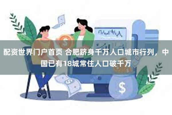 配资世界门户首页 合肥跻身千万人口城市行列，中国已有18城常住人口破千万