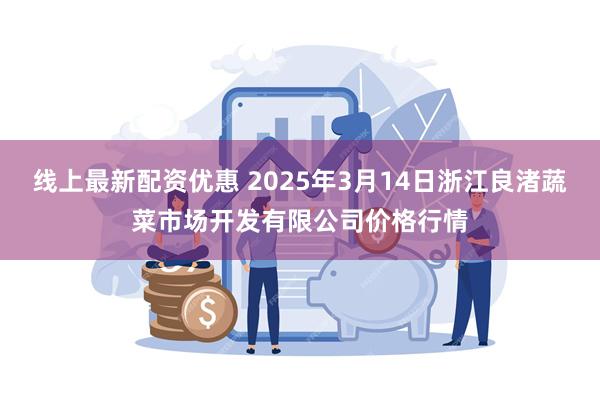 线上最新配资优惠 2025年3月14日浙江良渚蔬菜市场开发有限公司价格行情